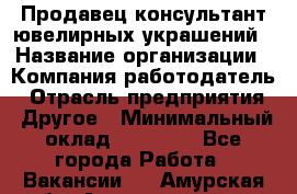 Продавец-консультант ювелирных украшений › Название организации ­ Компания-работодатель › Отрасль предприятия ­ Другое › Минимальный оклад ­ 25 000 - Все города Работа » Вакансии   . Амурская обл.,Архаринский р-н